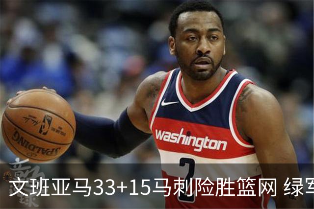 文班亚马33+15马刺险胜篮网 绿军屠奇才5连胜